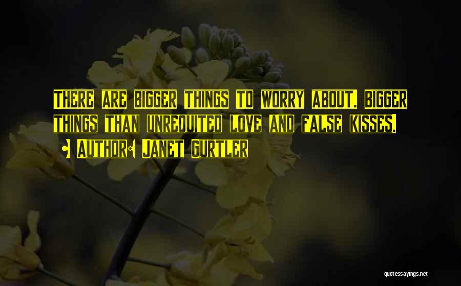 Janet Gurtler Quotes: There Are Bigger Things To Worry About. Bigger Things Than Unrequited Love And False Kisses.