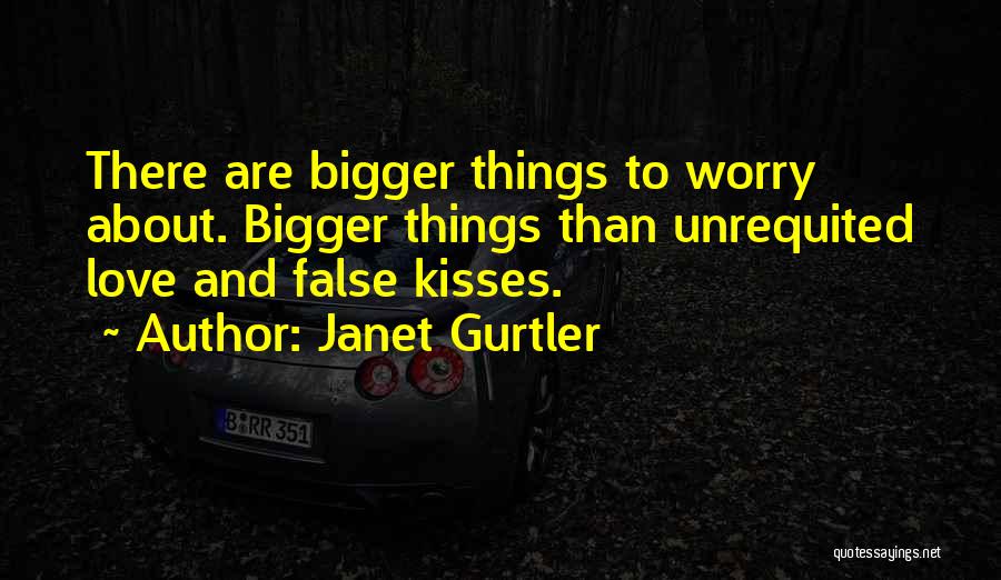 Janet Gurtler Quotes: There Are Bigger Things To Worry About. Bigger Things Than Unrequited Love And False Kisses.