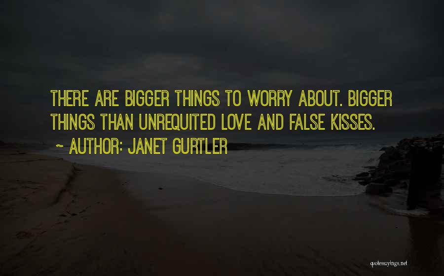 Janet Gurtler Quotes: There Are Bigger Things To Worry About. Bigger Things Than Unrequited Love And False Kisses.