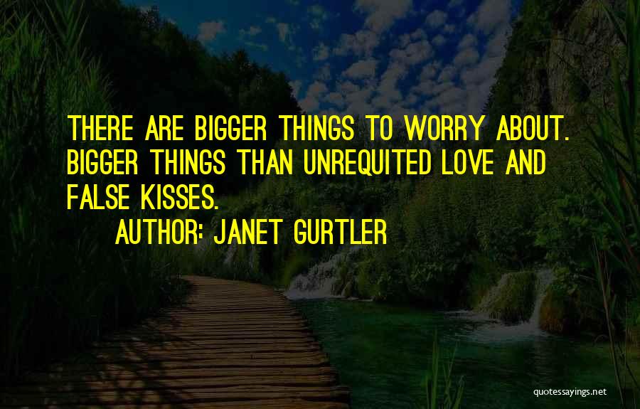 Janet Gurtler Quotes: There Are Bigger Things To Worry About. Bigger Things Than Unrequited Love And False Kisses.