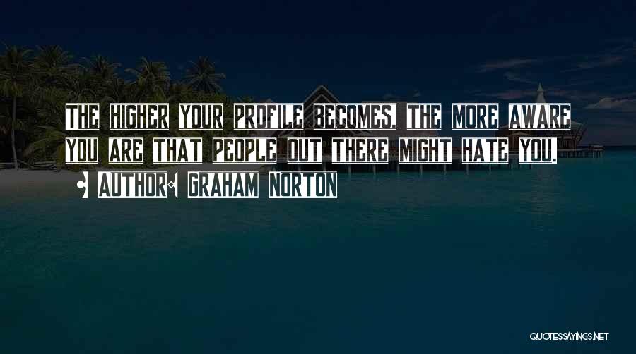 Graham Norton Quotes: The Higher Your Profile Becomes, The More Aware You Are That People Out There Might Hate You.