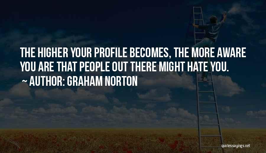 Graham Norton Quotes: The Higher Your Profile Becomes, The More Aware You Are That People Out There Might Hate You.