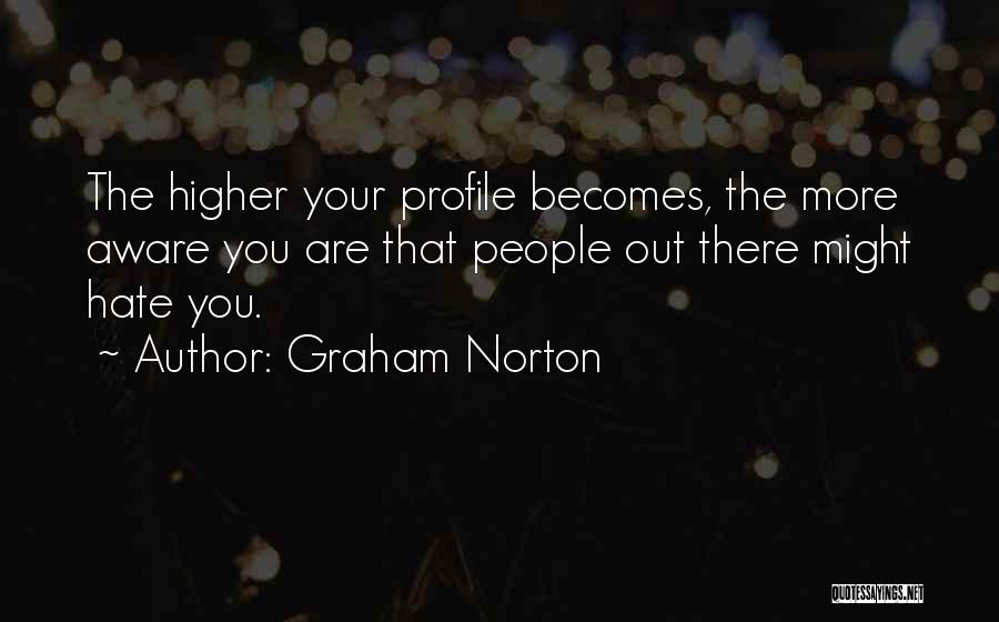 Graham Norton Quotes: The Higher Your Profile Becomes, The More Aware You Are That People Out There Might Hate You.