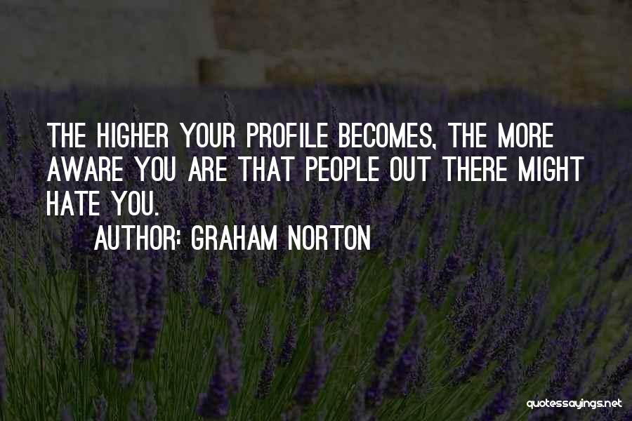 Graham Norton Quotes: The Higher Your Profile Becomes, The More Aware You Are That People Out There Might Hate You.