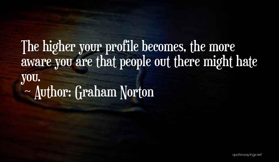 Graham Norton Quotes: The Higher Your Profile Becomes, The More Aware You Are That People Out There Might Hate You.