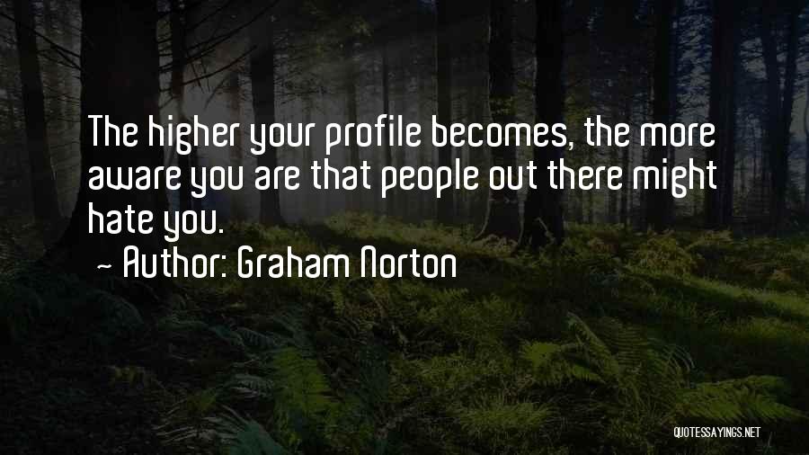 Graham Norton Quotes: The Higher Your Profile Becomes, The More Aware You Are That People Out There Might Hate You.