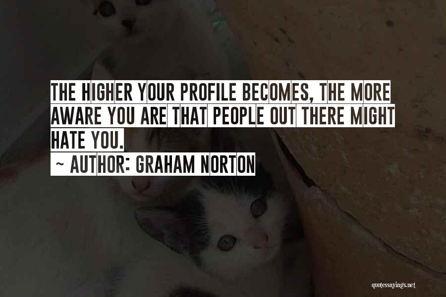 Graham Norton Quotes: The Higher Your Profile Becomes, The More Aware You Are That People Out There Might Hate You.