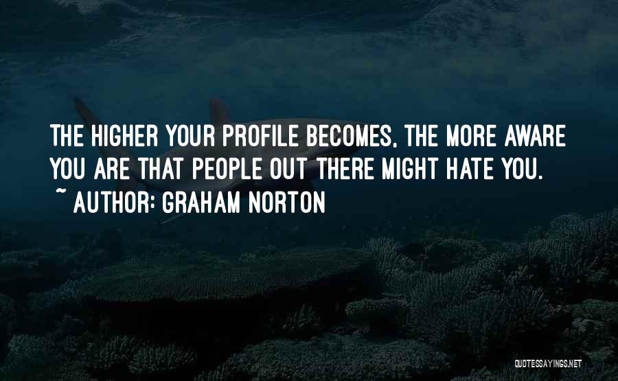 Graham Norton Quotes: The Higher Your Profile Becomes, The More Aware You Are That People Out There Might Hate You.