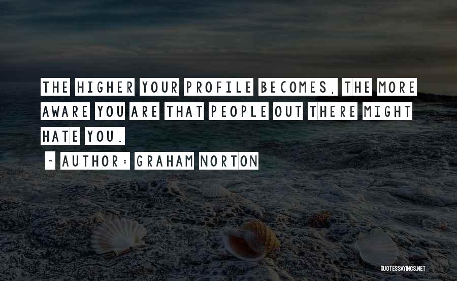 Graham Norton Quotes: The Higher Your Profile Becomes, The More Aware You Are That People Out There Might Hate You.