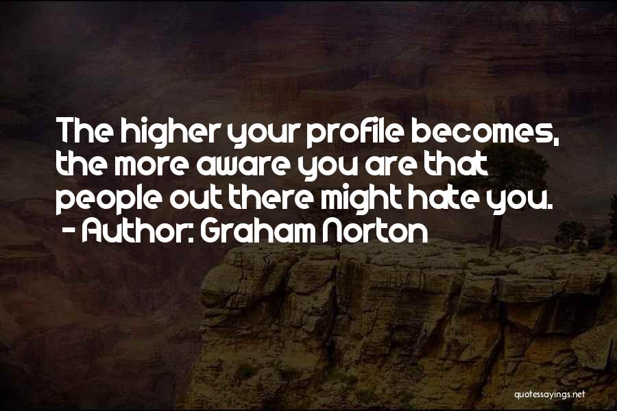 Graham Norton Quotes: The Higher Your Profile Becomes, The More Aware You Are That People Out There Might Hate You.