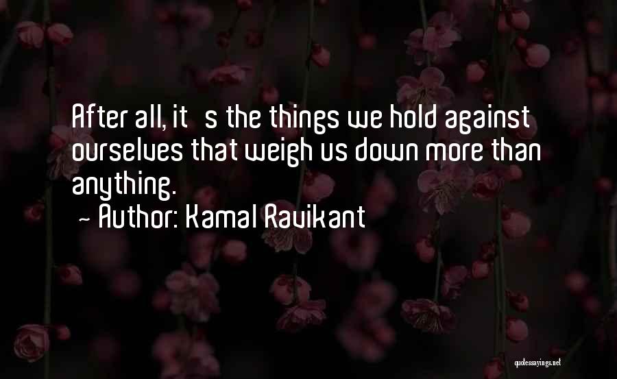 Kamal Ravikant Quotes: After All, It's The Things We Hold Against Ourselves That Weigh Us Down More Than Anything.
