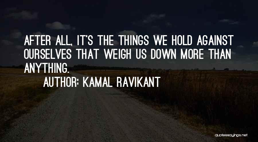 Kamal Ravikant Quotes: After All, It's The Things We Hold Against Ourselves That Weigh Us Down More Than Anything.