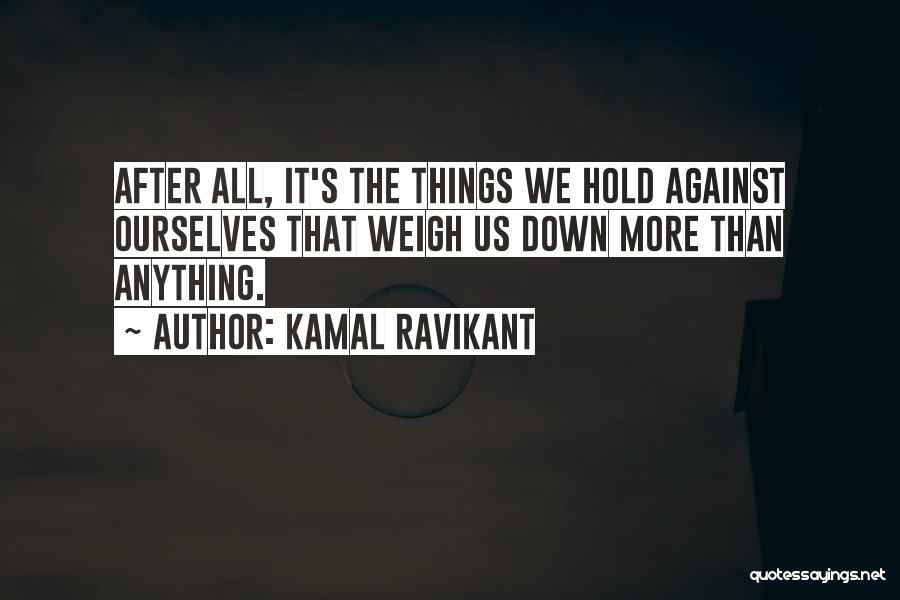 Kamal Ravikant Quotes: After All, It's The Things We Hold Against Ourselves That Weigh Us Down More Than Anything.