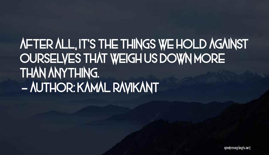 Kamal Ravikant Quotes: After All, It's The Things We Hold Against Ourselves That Weigh Us Down More Than Anything.