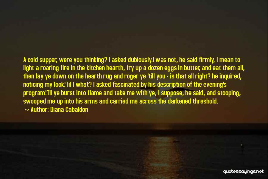 Diana Gabaldon Quotes: A Cold Supper, Were You Thinking? I Asked Dubiously.i Was Not, He Said Firmly, I Mean To Light A Roaring