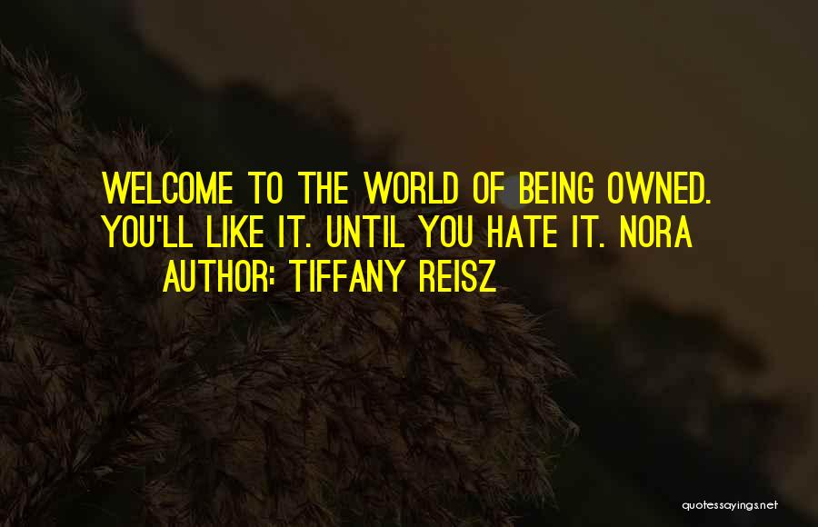 Tiffany Reisz Quotes: Welcome To The World Of Being Owned. You'll Like It. Until You Hate It. Nora