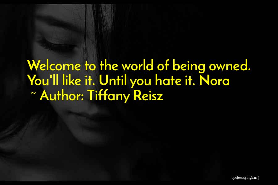 Tiffany Reisz Quotes: Welcome To The World Of Being Owned. You'll Like It. Until You Hate It. Nora