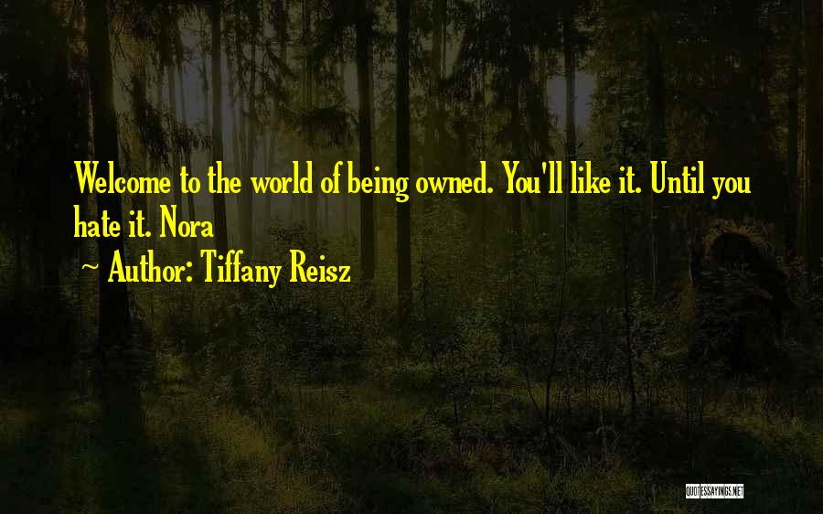 Tiffany Reisz Quotes: Welcome To The World Of Being Owned. You'll Like It. Until You Hate It. Nora