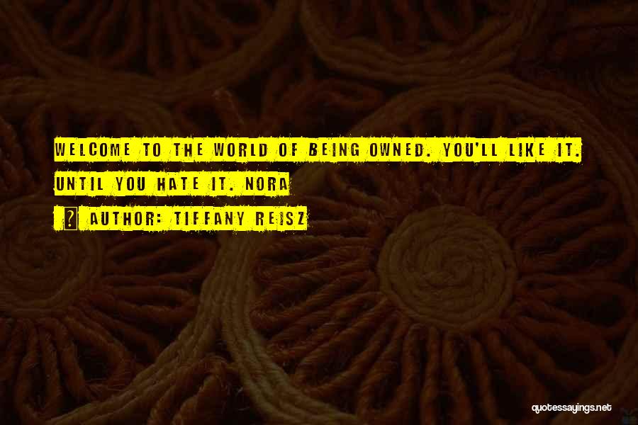 Tiffany Reisz Quotes: Welcome To The World Of Being Owned. You'll Like It. Until You Hate It. Nora