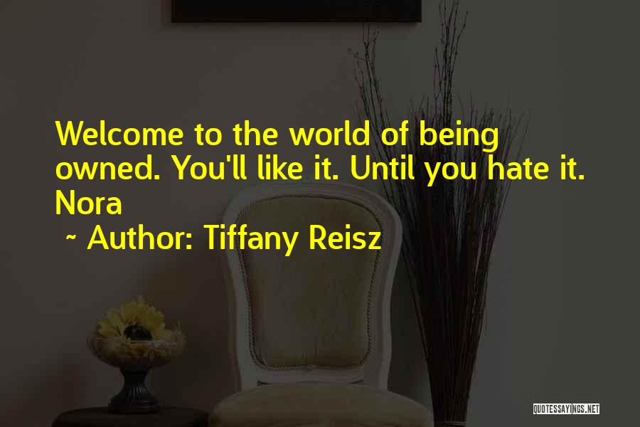Tiffany Reisz Quotes: Welcome To The World Of Being Owned. You'll Like It. Until You Hate It. Nora