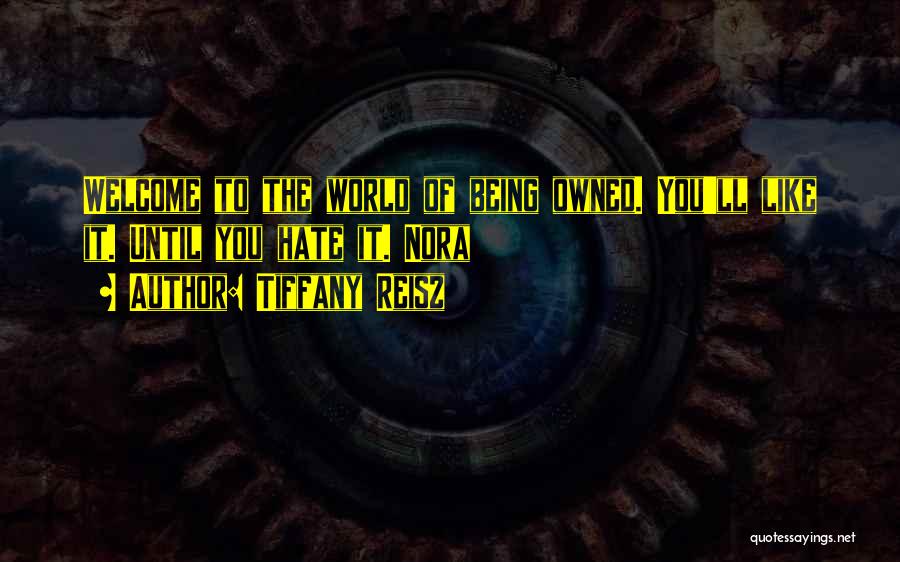 Tiffany Reisz Quotes: Welcome To The World Of Being Owned. You'll Like It. Until You Hate It. Nora