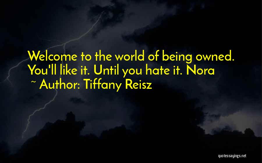 Tiffany Reisz Quotes: Welcome To The World Of Being Owned. You'll Like It. Until You Hate It. Nora