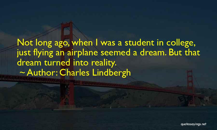 Charles Lindbergh Quotes: Not Long Ago, When I Was A Student In College, Just Flying An Airplane Seemed A Dream. But That Dream