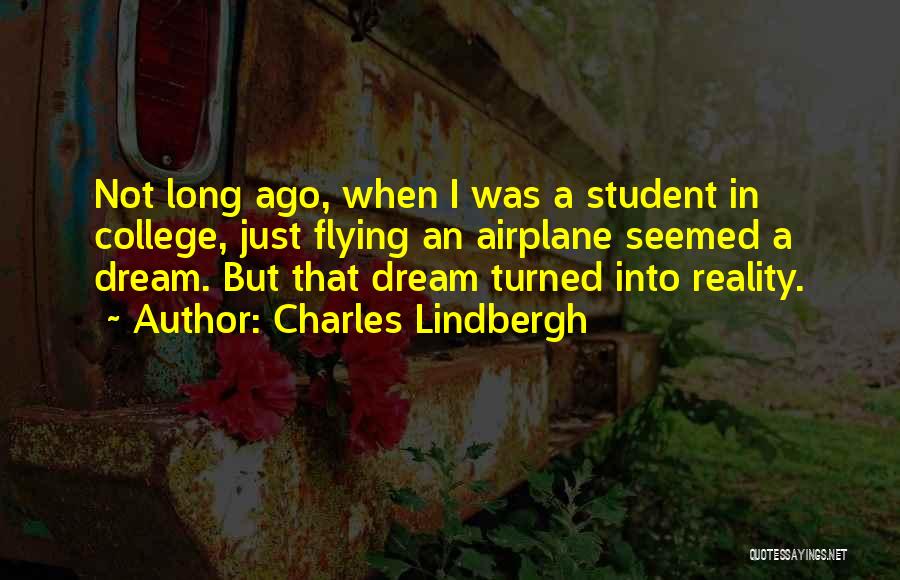 Charles Lindbergh Quotes: Not Long Ago, When I Was A Student In College, Just Flying An Airplane Seemed A Dream. But That Dream