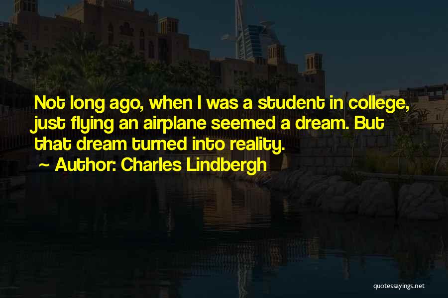 Charles Lindbergh Quotes: Not Long Ago, When I Was A Student In College, Just Flying An Airplane Seemed A Dream. But That Dream