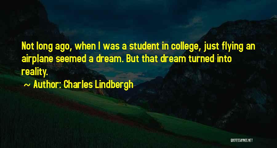 Charles Lindbergh Quotes: Not Long Ago, When I Was A Student In College, Just Flying An Airplane Seemed A Dream. But That Dream