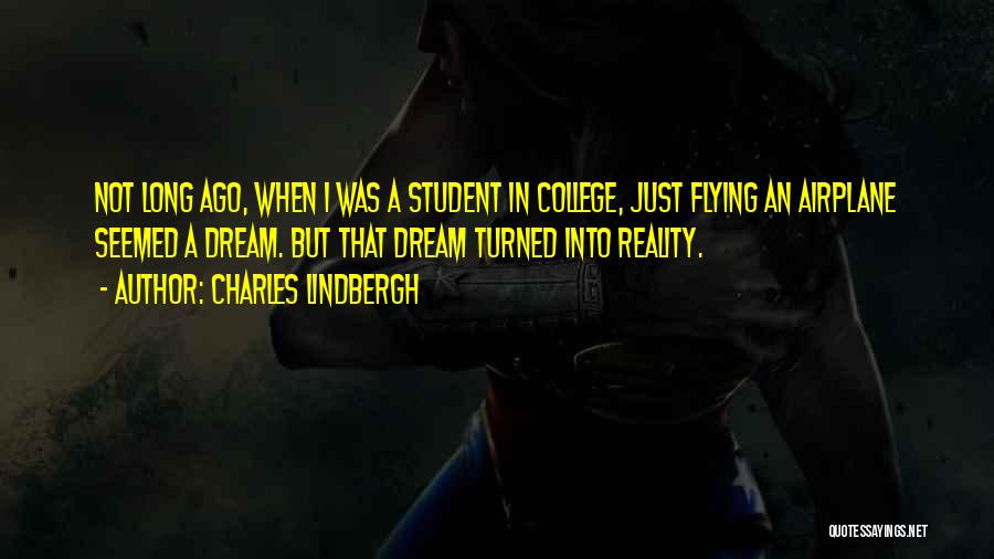 Charles Lindbergh Quotes: Not Long Ago, When I Was A Student In College, Just Flying An Airplane Seemed A Dream. But That Dream