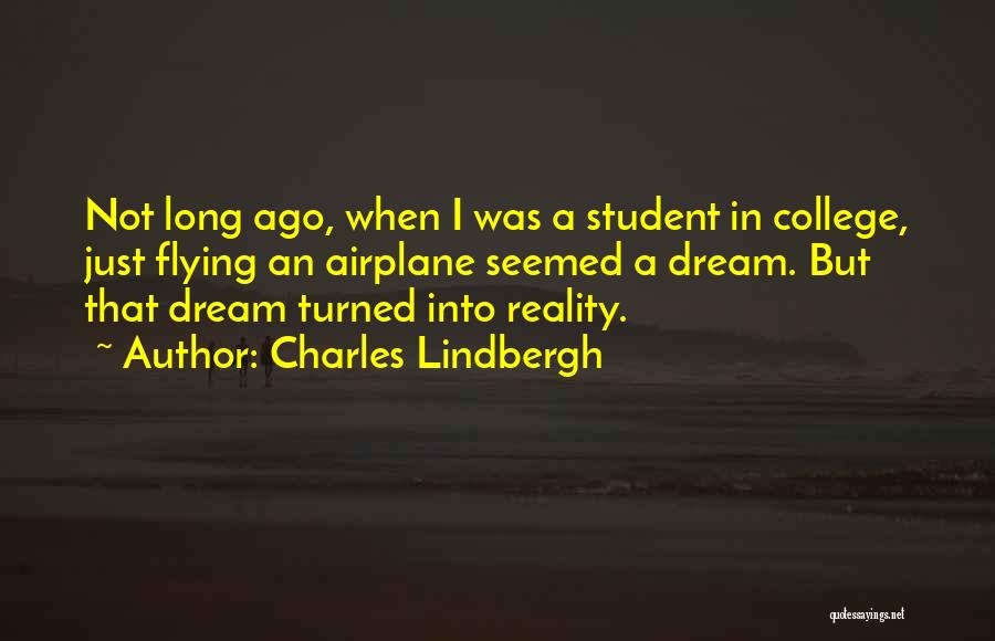 Charles Lindbergh Quotes: Not Long Ago, When I Was A Student In College, Just Flying An Airplane Seemed A Dream. But That Dream