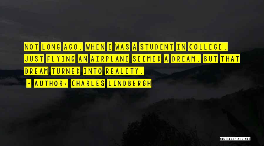 Charles Lindbergh Quotes: Not Long Ago, When I Was A Student In College, Just Flying An Airplane Seemed A Dream. But That Dream