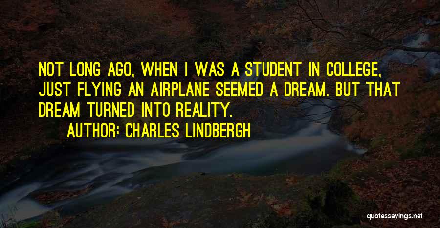 Charles Lindbergh Quotes: Not Long Ago, When I Was A Student In College, Just Flying An Airplane Seemed A Dream. But That Dream