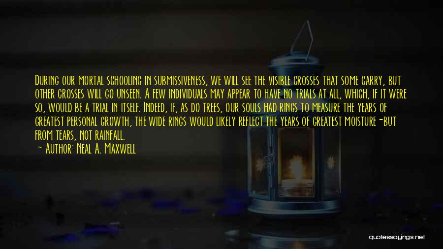 Neal A. Maxwell Quotes: During Our Mortal Schooling In Submissiveness, We Will See The Visible Crosses That Some Carry, But Other Crosses Will Go