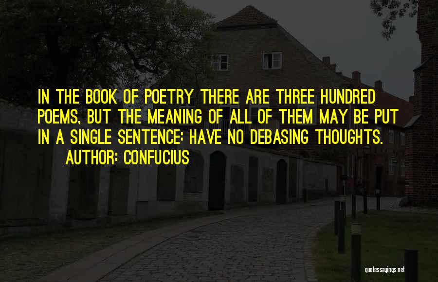 Confucius Quotes: In The Book Of Poetry There Are Three Hundred Poems, But The Meaning Of All Of Them May Be Put