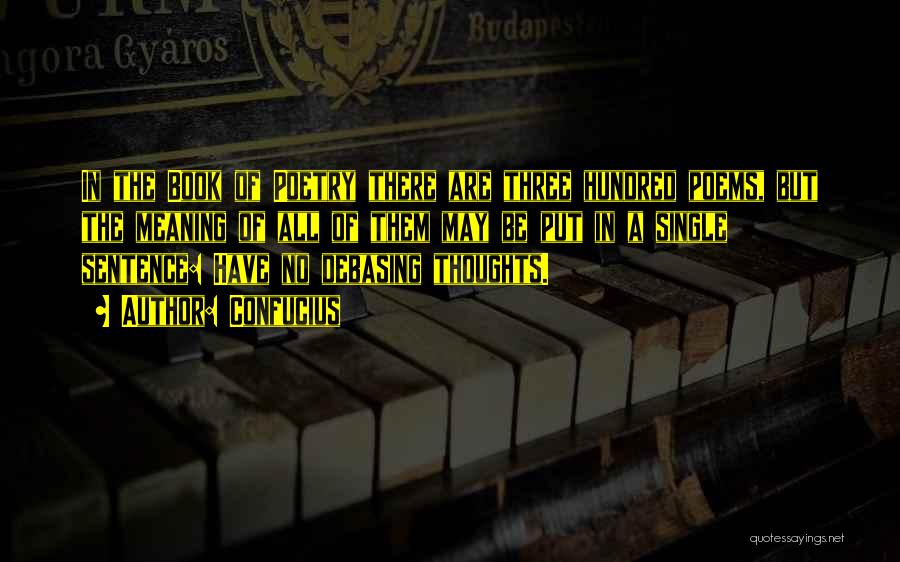 Confucius Quotes: In The Book Of Poetry There Are Three Hundred Poems, But The Meaning Of All Of Them May Be Put