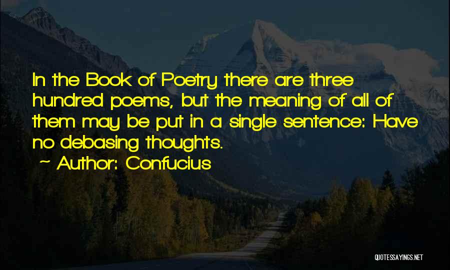 Confucius Quotes: In The Book Of Poetry There Are Three Hundred Poems, But The Meaning Of All Of Them May Be Put