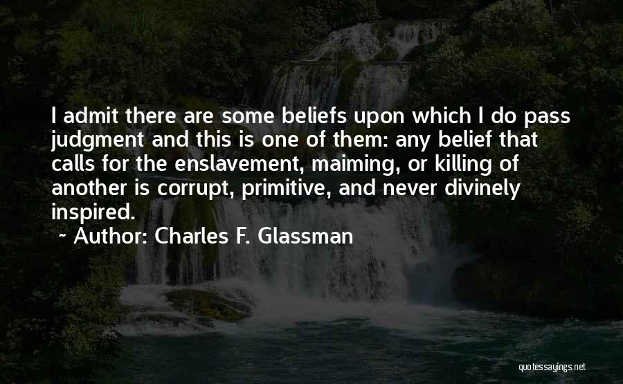 Charles F. Glassman Quotes: I Admit There Are Some Beliefs Upon Which I Do Pass Judgment And This Is One Of Them: Any Belief