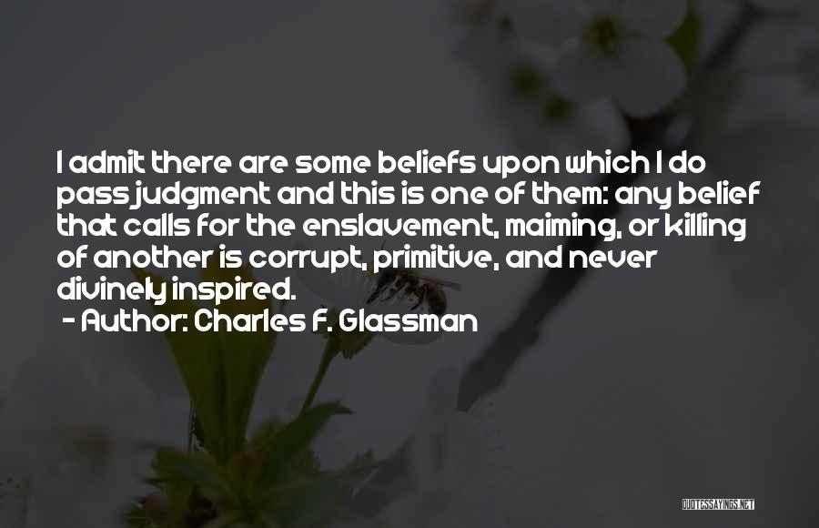 Charles F. Glassman Quotes: I Admit There Are Some Beliefs Upon Which I Do Pass Judgment And This Is One Of Them: Any Belief