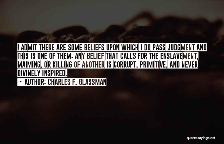 Charles F. Glassman Quotes: I Admit There Are Some Beliefs Upon Which I Do Pass Judgment And This Is One Of Them: Any Belief