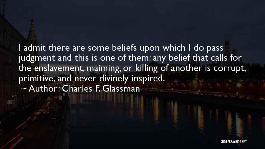 Charles F. Glassman Quotes: I Admit There Are Some Beliefs Upon Which I Do Pass Judgment And This Is One Of Them: Any Belief