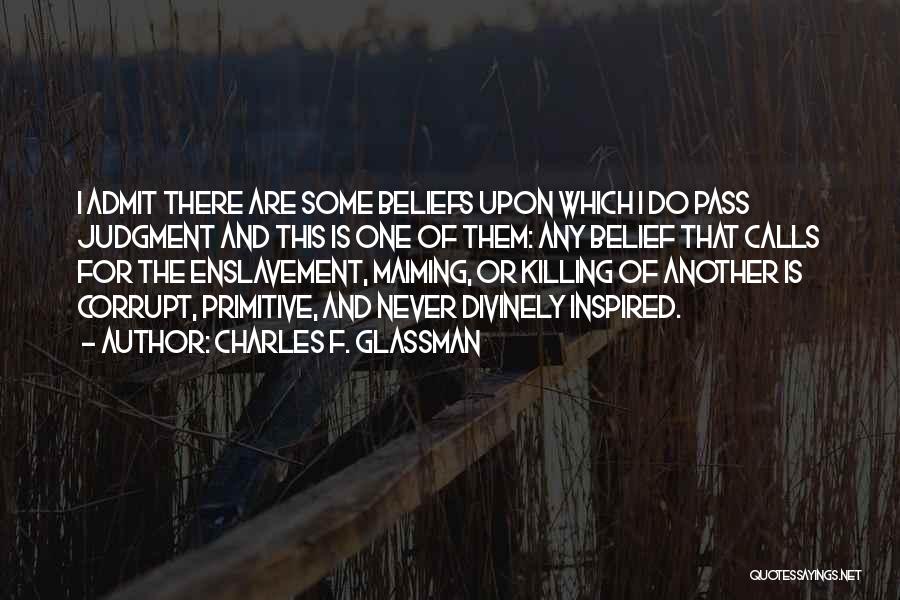 Charles F. Glassman Quotes: I Admit There Are Some Beliefs Upon Which I Do Pass Judgment And This Is One Of Them: Any Belief