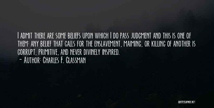 Charles F. Glassman Quotes: I Admit There Are Some Beliefs Upon Which I Do Pass Judgment And This Is One Of Them: Any Belief