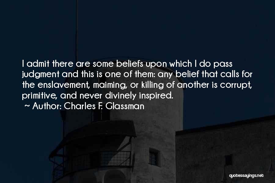 Charles F. Glassman Quotes: I Admit There Are Some Beliefs Upon Which I Do Pass Judgment And This Is One Of Them: Any Belief