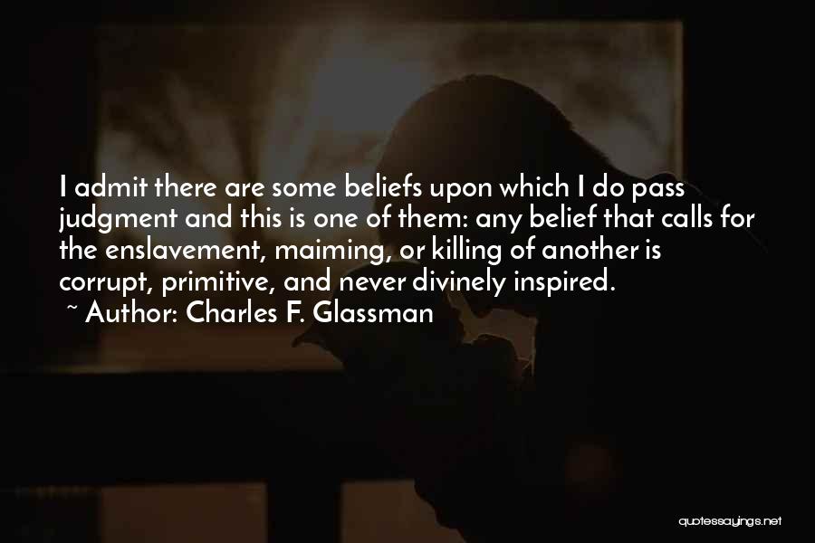 Charles F. Glassman Quotes: I Admit There Are Some Beliefs Upon Which I Do Pass Judgment And This Is One Of Them: Any Belief
