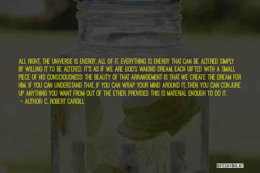 C. Robert Cargill Quotes: All Right, The Universe Is Energy. All Of It. Everything Is Energy That Can Be Altered Simply By Willing It