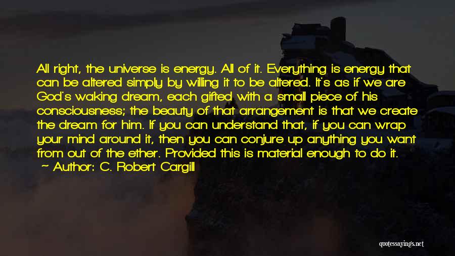 C. Robert Cargill Quotes: All Right, The Universe Is Energy. All Of It. Everything Is Energy That Can Be Altered Simply By Willing It