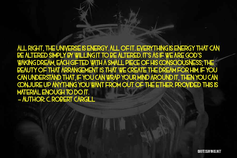 C. Robert Cargill Quotes: All Right, The Universe Is Energy. All Of It. Everything Is Energy That Can Be Altered Simply By Willing It