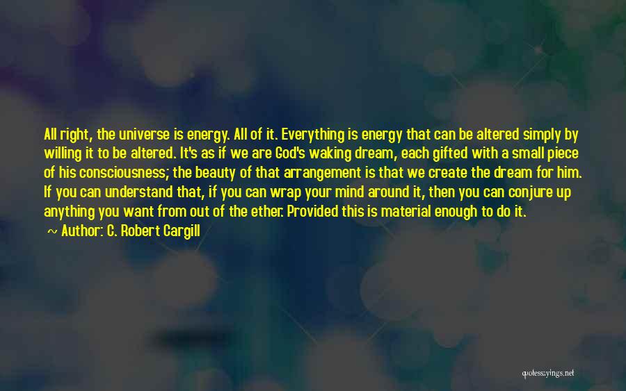 C. Robert Cargill Quotes: All Right, The Universe Is Energy. All Of It. Everything Is Energy That Can Be Altered Simply By Willing It